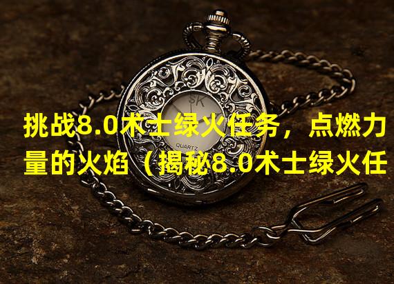 挑战8.0术士绿火任务，点燃力量的火焰（揭秘8.0术士绿火任务，掌握召唤恶魔的艺术）