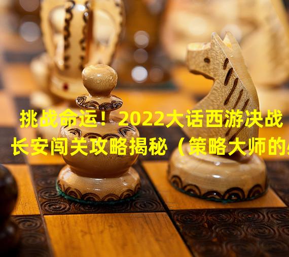 挑战命运！2022大话西游决战长安闯关攻略揭秘（策略大师的必杀技！玩转大话西游长安之围的攻略秘笈）