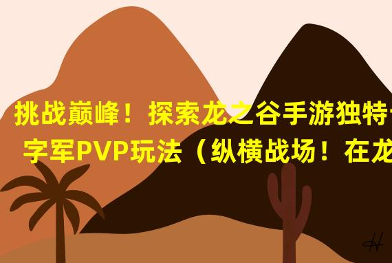 挑战巅峰！探索龙之谷手游独特十字军PVP玩法（纵横战场！在龙之谷手游十字军PVP中建立传奇战绩）