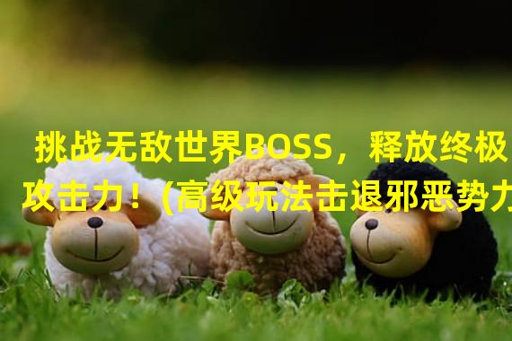 挑战无敌世界BOSS，释放终极攻击力！(高级玩法击退邪恶势力，拯救世界！)