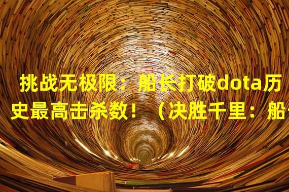 挑战无极限：船长打破dota历史最高击杀数！（决胜千里：船长巧妙战术引领团队取得dota常规赛冠军！）