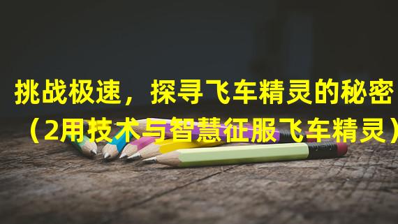 挑战极速，探寻飞车精灵的秘密！（2用技术与智慧征服飞车精灵）(用技术与智慧征服飞车精灵）)