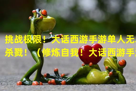 挑战极限！大话西游手游单人无尽杀戮！（修炼自我！大话西游手游单杀模式释放潜能！）