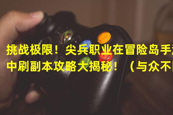 挑战极限！尖兵职业在冒险岛手游中刷副本攻略大揭秘！（与众不同的游戏体验！尖兵职业在冒险岛手游中如何高效刷副本？）