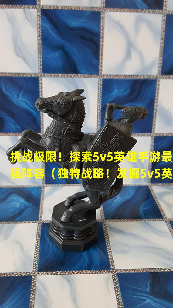 挑战极限！探索5v5英雄手游最强阵容（独特战略！发掘5v5英雄手游非凡打法）