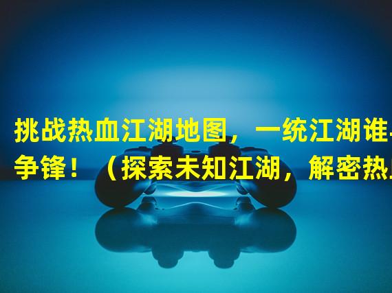 挑战热血江湖地图，一统江湖谁与争锋！（探索未知江湖，解密热血江湖地图的秘密！）