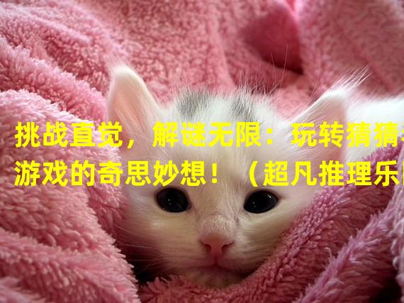 挑战直觉，解谜无限：玩转猜猜看游戏的奇思妙想！（超凡推理乐园：打开猜猜看游戏的神秘大门！）