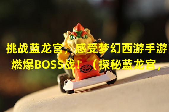 挑战蓝龙宫，感受梦幻西游手游的燃爆BOSS战！（探秘蓝龙宫，解密梦幻西游手游中隐藏的宝藏秘境！）