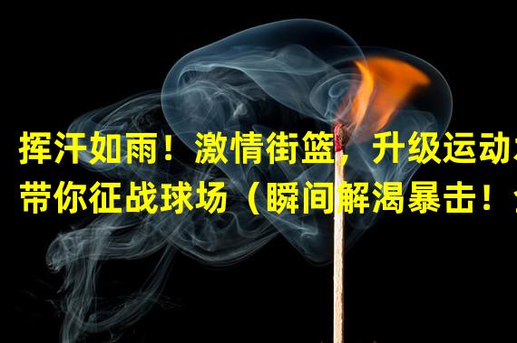 挥汗如雨！激情街篮，升级运动水带你征战球场（瞬间解渴暴击！全新升级的矿泉水为你助力手游街篮）