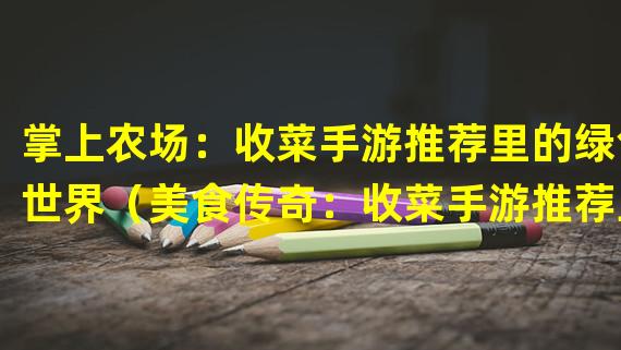 掌上农场：收菜手游推荐里的绿色世界（美食传奇：收菜手游推荐里的食材大冒险）