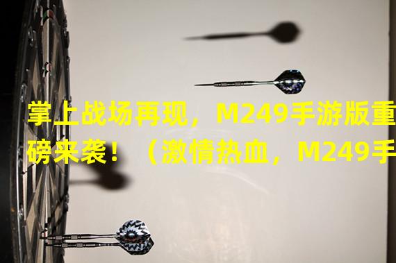 掌上战场再现，M249手游版重磅来袭！（激情热血，M249手游带你体验真实战争！）