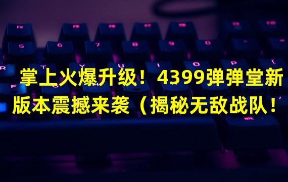 掌上火爆升级！4399弹弹堂新版本震撼来袭（揭秘无敌战队！4399弹弹堂最强玩家聚集地）