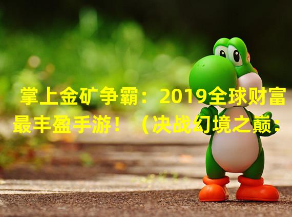 掌上金矿争霸：2019全球财富最丰盈手游！（决战幻境之巅：2019超越寻常手游的冒险之旅！）