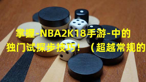 掌握-NBA2K18手游-中的独门试探步技巧！（超越常规的-NBA2K18手游-试探步，威胁对手防线！）