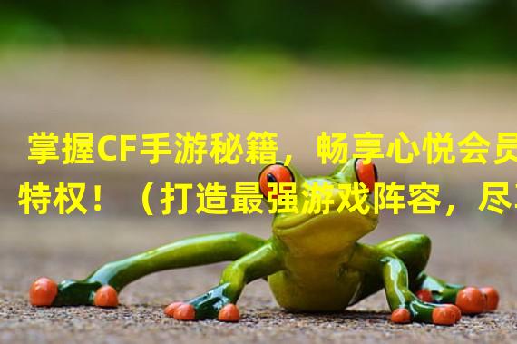 掌握CF手游秘籍，畅享心悦会员特权！（打造最强游戏阵容，尽享CF手游心悦会员！）