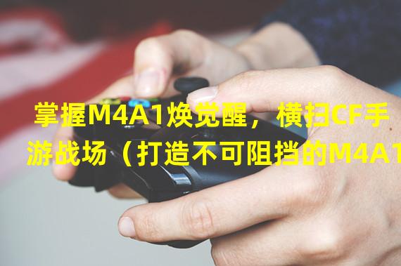 掌握M4A1焕觉醒，横扫CF手游战场（打造不可阻挡的M4A1焕觉醒装备，成为战场之王）