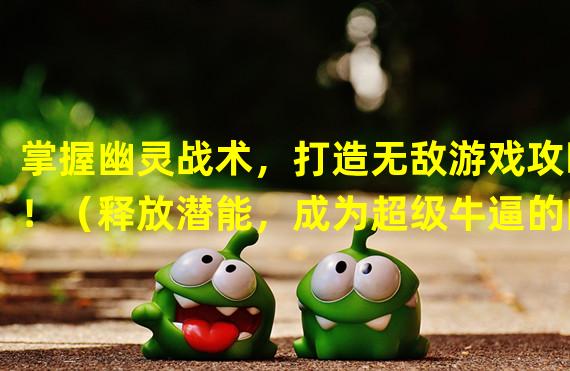 掌握幽灵战术，打造无敌游戏攻略！（释放潜能，成为超级牛逼的幽灵玩家！）