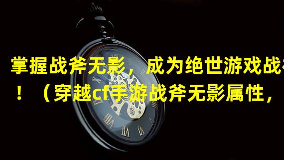 掌握战斧无影，成为绝世游戏战神！（穿越cf手游战斧无影属性，引领史诗级战斗风暴！）