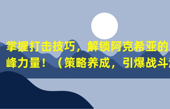 掌握打击技巧，解锁阿克希亚的巅峰力量！（策略养成，引爆战斗激情！致胜赛尔号手游阿克希亚攻略！）