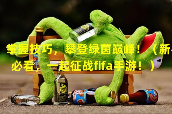 掌握技巧，攀登绿茵巅峰！（新手必看，一起征战fifa手游！）