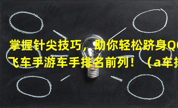 掌握针尖技巧，助你轻松跻身QQ飞车手游车手排名前列！（a车排名拔得头筹，针尖轻松引领QQ飞车手游竞速风潮！）