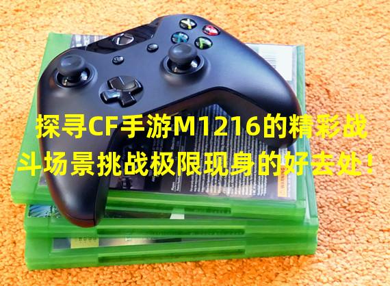 探寻CF手游M1216的精彩战斗场景挑战极限现身的好去处！(M1216战场利器亮相！探索CF手游中玩家喜欢的隐藏地方！)