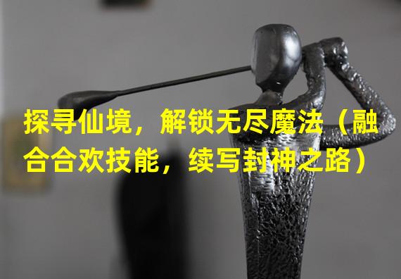 探寻仙境，解锁无尽魔法（融合合欢技能，续写封神之路）