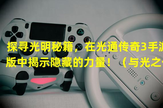 探寻光明秘籍，在光通传奇3手游版中揭示隐藏的力量！（与光之传说融为一体，在光通传奇3手游版中感受光明的魔力！）