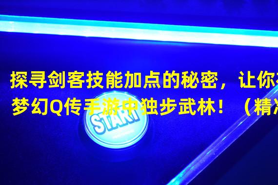 探寻剑客技能加点的秘密，让你在梦幻Q传手游中独步武林！（精准剑法还是不动如山？梦幻Q传手游中剑客技能加点攻略！）