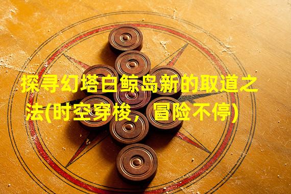 探寻幻塔白鲸岛新的取道之法(时空穿梭，冒险不停)