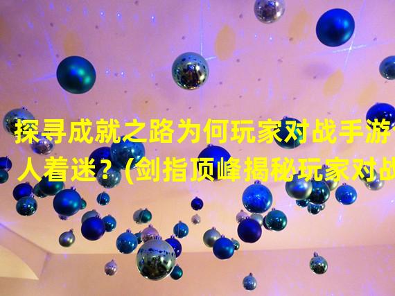 探寻成就之路为何玩家对战手游令人着迷？(剑指顶峰揭秘玩家对战手游的巅峰乐趣！)