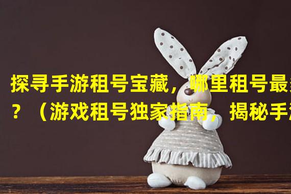 探寻手游租号宝藏，哪里租号最多？（游戏租号独家指南，揭秘手游哪里租号最多？）