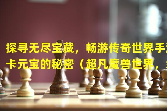 探寻无尽宝藏，畅游传奇世界手游卡元宝的秘密（超凡魔兽世界，纵横传奇世界手游卡元宝开创新纪元）