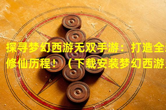 探寻梦幻西游无双手游：打造全新修仙历程！（下载安装梦幻西游无双手游，与仙侠世界绽放奇幻之旅！）