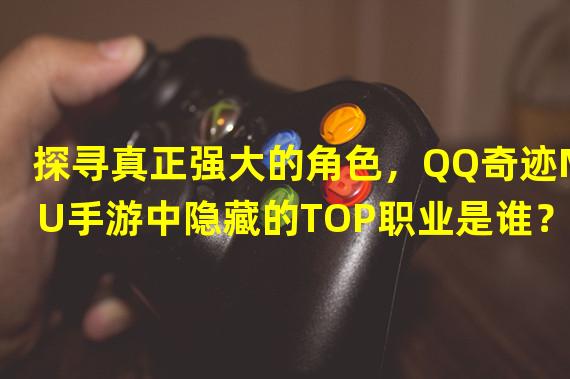 探寻真正强大的角色，QQ奇迹MU手游中隐藏的TOP职业是谁？（解密MU手游最独特玩法，这些角色让你体验不一样的游戏乐趣）