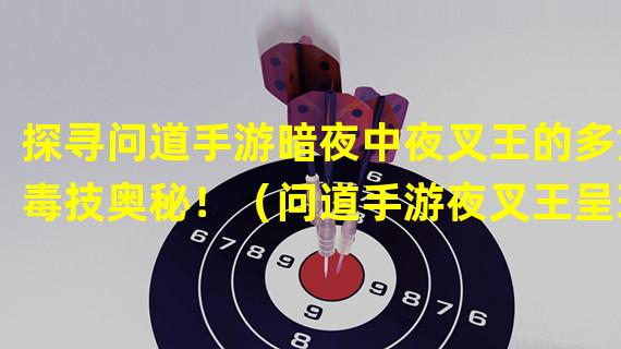 探寻问道手游暗夜中夜叉王的多重毒技奥秘！（问道手游夜叉王呈现多少惊人毒技能，如何应对？）