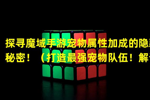 探寻魔域手游宠物属性加成的隐藏秘密！（打造最强宠物队伍！解读魔域手游宠物属性加成的正确姿势！）