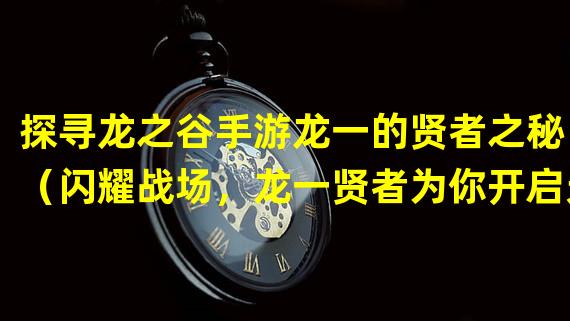 探寻龙之谷手游龙一的贤者之秘！（闪耀战场，龙一贤者为你开启无尽传奇！）