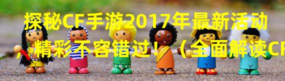 探秘CF手游2017年最新活动，精彩不容错过！（全面解读CF手游2017年最新活动，助你登上巅峰！）