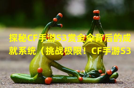 探秘CF手游S3赏金令背后的成就系统（挑战极限！CF手游S3赏金令积分赛开启！）