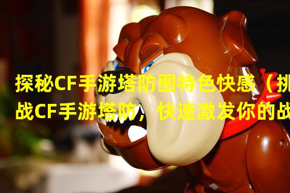 探秘CF手游塔防图特色快感（挑战CF手游塔防，快速激发你的战略天赋）