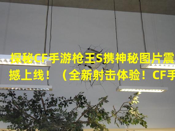 探秘CF手游枪王S携神秘图片震撼上线！（全新射击体验！CF手游枪王S曝光炫酷游戏截图！）