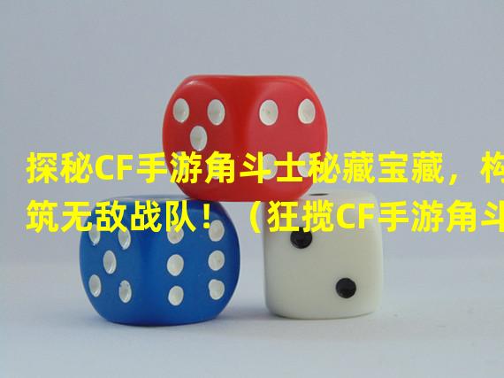 探秘CF手游角斗士秘藏宝藏，构筑无敌战队！（狂揽CF手游角斗士钻石攻略，打造最强游戏王！）