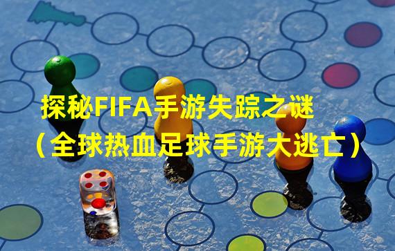 探秘FIFA手游失踪之谜（全球热血足球手游大逃亡）