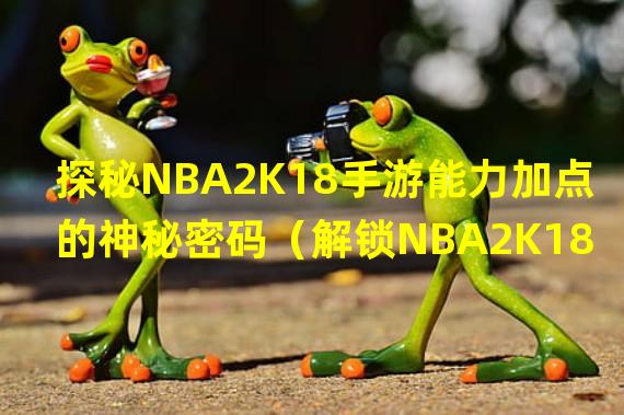 探秘NBA2K18手游能力加点的神秘密码（解锁NBA2K18手游能力加点的秘籍全揭秘）