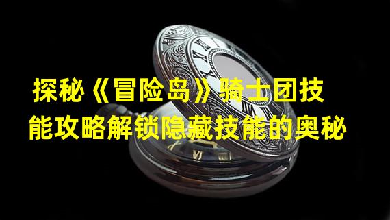 探秘《冒险岛》骑士团技能攻略解锁隐藏技能的奥秘