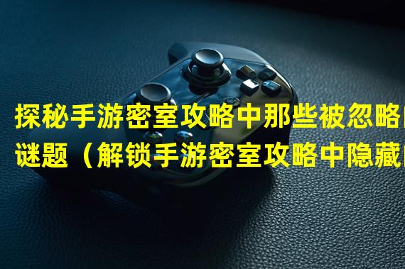 探秘手游密室攻略中那些被忽略的谜题（解锁手游密室攻略中隐藏的充满惊喜的游戏花絮）