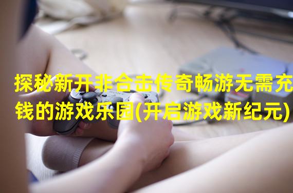 探秘新开非合击传奇畅游无需充钱的游戏乐园(开启游戏新纪元)