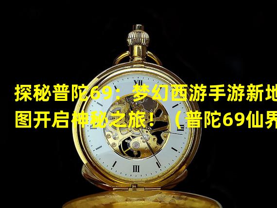 探秘普陀69：梦幻西游手游新地图开启神秘之旅！（普陀69仙界变身，梦幻西游手游引爆夏日奇遇！）