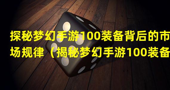 探秘梦幻手游100装备背后的市场规律（揭秘梦幻手游100装备价格暴涨的原因）